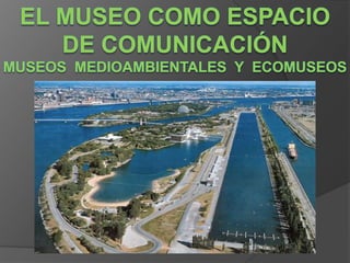 EL MUSEO COMO ESPACIO DE COMUNICACIÓNMuseos  medioambientales  y  ecomuseos 