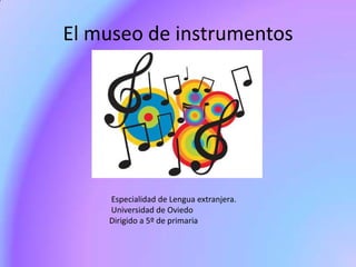 El museo de instrumentos




    Especialidad de Lengua extranjera.
    Universidad de Oviedo
    Dirigido a 5º de primaria
 