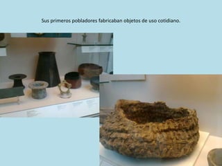 Sus primeros pobladores fabricaban objetos de uso cotidiano.
 