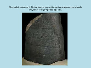 El descubrimiento de la Piedra Rosetta permitió a los investigadores descifrar la
mayoría de los jeroglíficos egipcios.
 