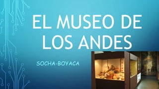 EL MUSEO DE
LOS ANDES
SOCHA-BOYACA
 
