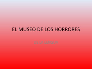 EL MUSEO DE LOS HORRORES
DE LA LENGUA
 