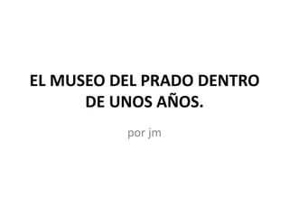 EL MUSEO DEL PRADO DENTRO
      DE UNOS AÑOS.
          por jm
 