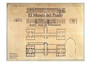 El Museo del Prado
Autor: Juan de Villanueva.
Realizado por:
Daniel Valcárcel
Juanjosé Romero
Raquel Barras
 