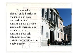 Presenta dos
plantas: en la inferior se
encuentra una gran
puerta de acceso
constituida por un vano
adintelado mientras queadintelado mientras que
la superior está
constituida por seis
columnas de orden
corintio que sostienen un
entablamento.
 
