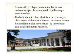 • Es un estilo en el que predominan las formas
horizontales por la sensación de equilibrio que
estas trasmiten.
• También, durante el neoclasicismo se construyen
obras como bibliotecas o museos, véase este museo.
Respondiendo a las necesidades de la sociedad
civil de ese momento histórico.civil de ese momento histórico.
 