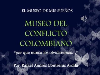EL MUSEO DE MIS SUEÑOS
MUSEO DEL
CONFLICTO
COLOMBIANO
“por que nunca los olvidaremos…”
Por: Rafael Andrés Contreras Ardila
 