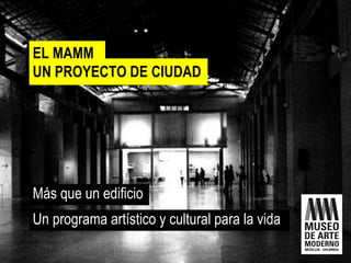 EL MAMM
UN PROYECTO DE CIUDAD




Más que un edificio
Un programa artístico y cultural para la vida
 