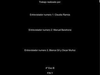 Trabajo realizado por: Entrevistador numero 1: Claudia Ramos Entrevistador numero 2: Manuel Barahona Entrevistador numero 3: Blanca Gil y Oscar Muñoz 4º Eso B FIN !! 