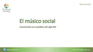 El músico social
Conectando con el público del siglo XXI
www.davidperalta.es@peraltadavid
#elmúsicosocial
 