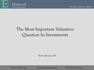 We Build and Preserve Wealth
Elmwood
Wealth Management
Financial Planning Investment Management Tax & Estate Services
The Most Important Valuation
Question In Investments
Bob Gillooly, CFA
 