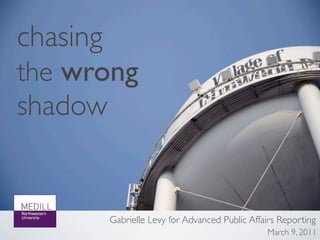 chasing
the wrong
shadow


      Gabrielle Levy for Advanced Public Affairs Reporting
                                             March 9, 2011
 