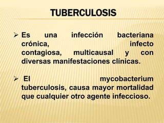 TUBERCULOSIS
Es una infección bacteriana
crónica, infecto
contagiosa, multicausal y con
diversas manifestaciones clínicas.
El mycobacterium
tuberculosis, causa mayor mortalidad
que cualquier otro agente infeccioso.