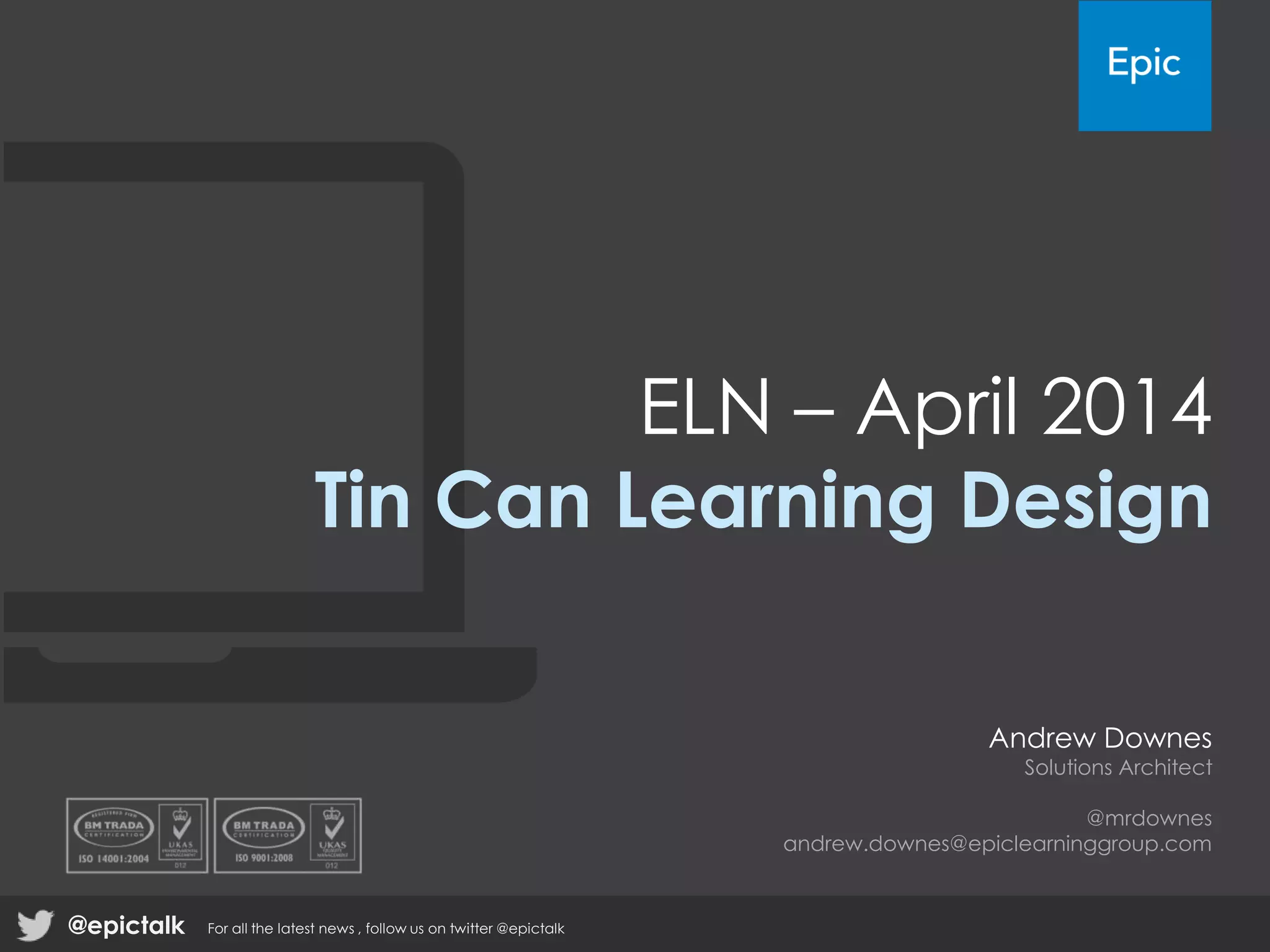 ELN – April 2014
Tin Can Learning Design
Andrew Downes
Solutions Architect
@mrdownes
andrew.downes@epiclearninggroup.com
@epictalk For all the latest news , follow us on twitter @epictalk
 