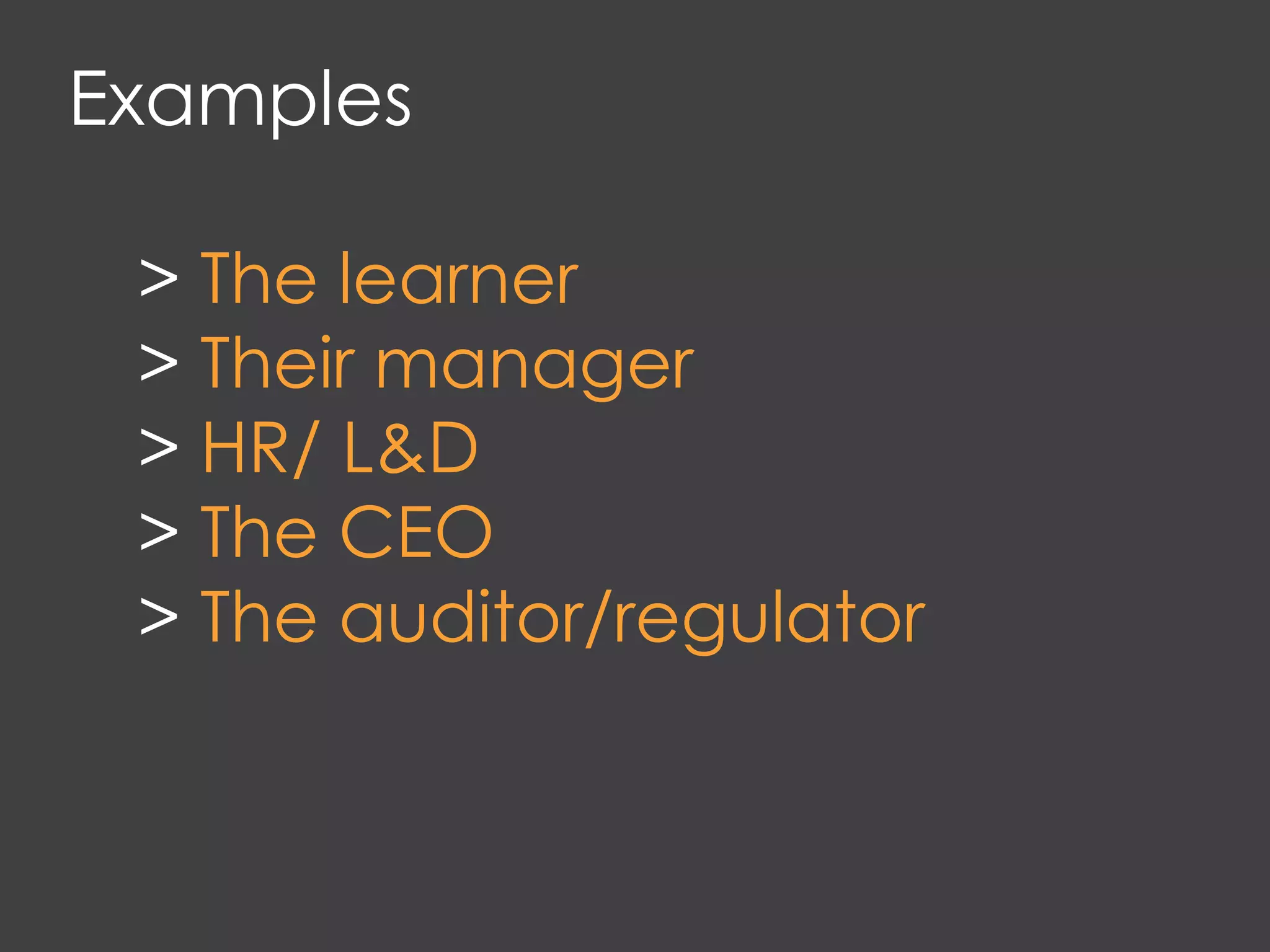 Examples
> The learner
> Their manager
> HR/ L&D
> The CEO
> The auditor/regulator
 