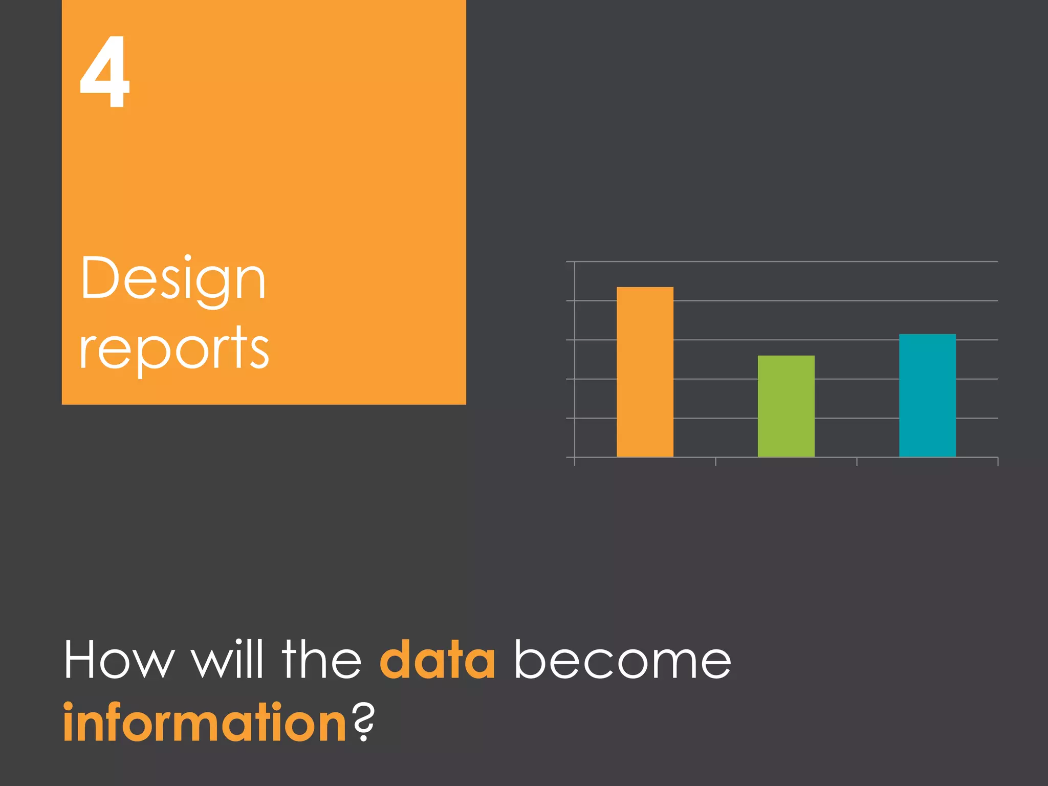 How will the data become
information?
Design
reports
4
0
20
40
60
80
100
Category
1
Category
2
Category
3
Series 1
 