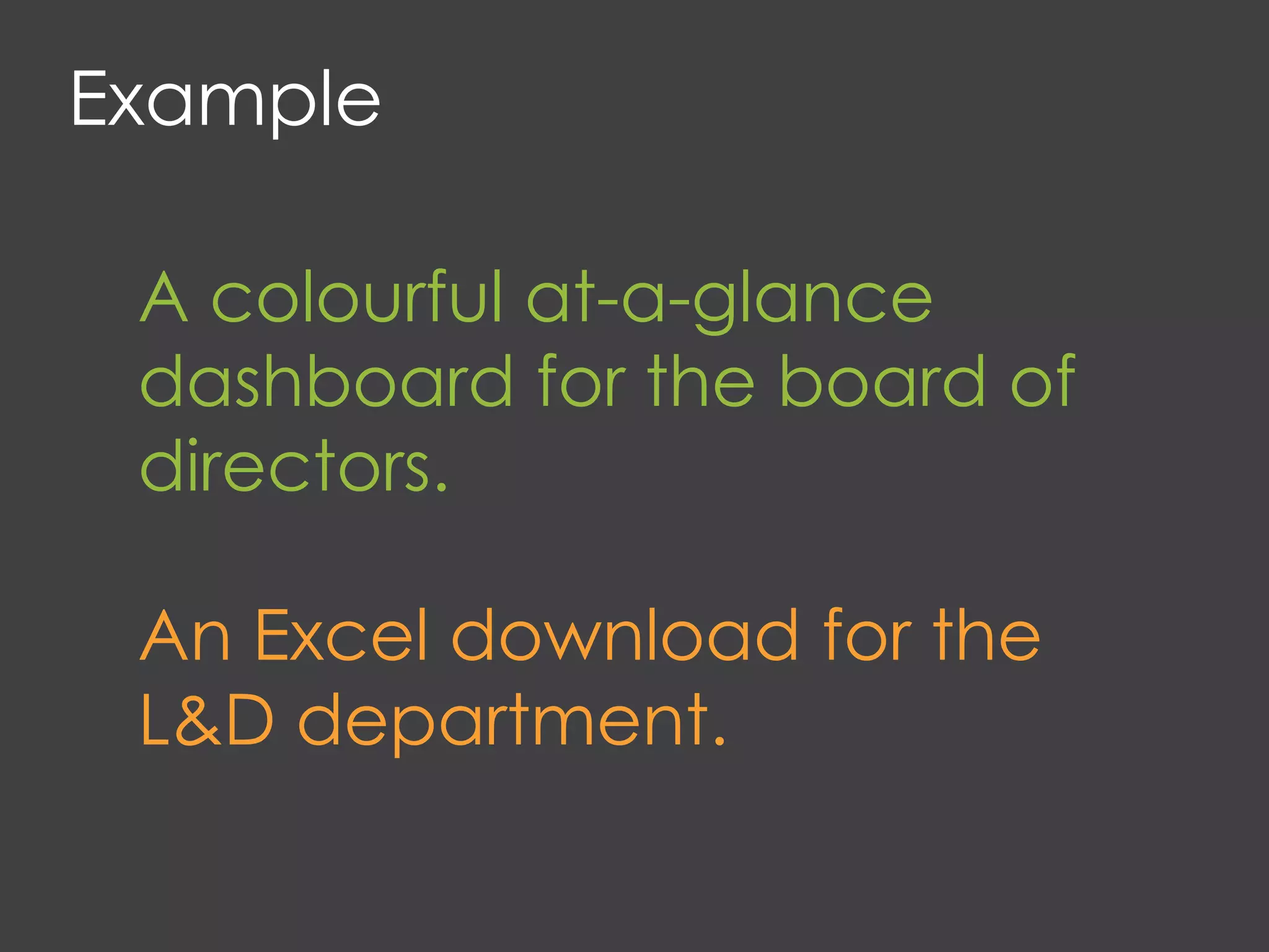 Example
A colourful at-a-glance
dashboard for the board of
directors.
An Excel download for the
L&D department.
 
