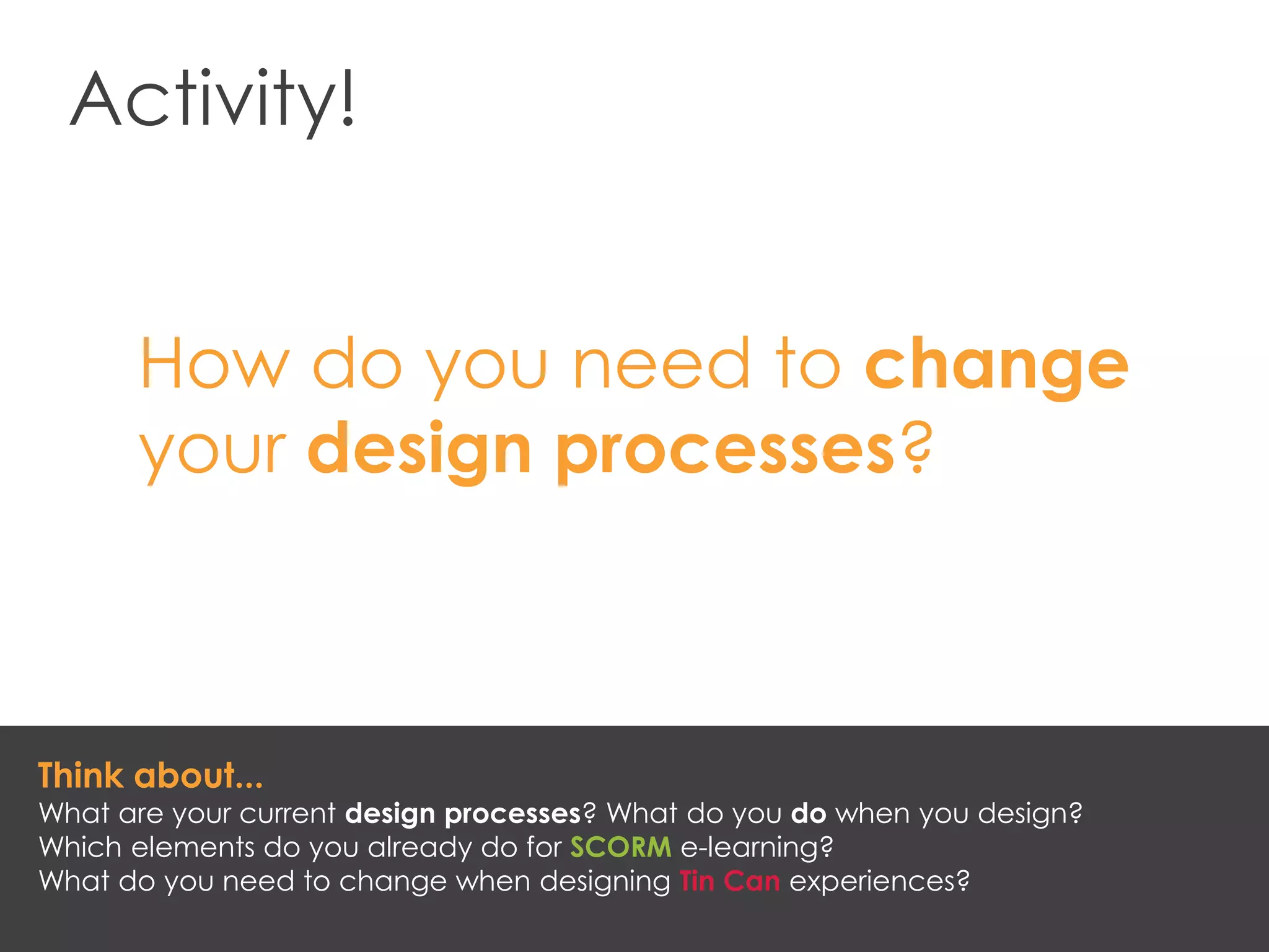 Activity!
How do you need to change
your design processes?
Think about...
What are your current design processes? What do you do when you design?
Which elements do you already do for SCORM e-learning?
What do you need to change when designing Tin Can experiences?
 