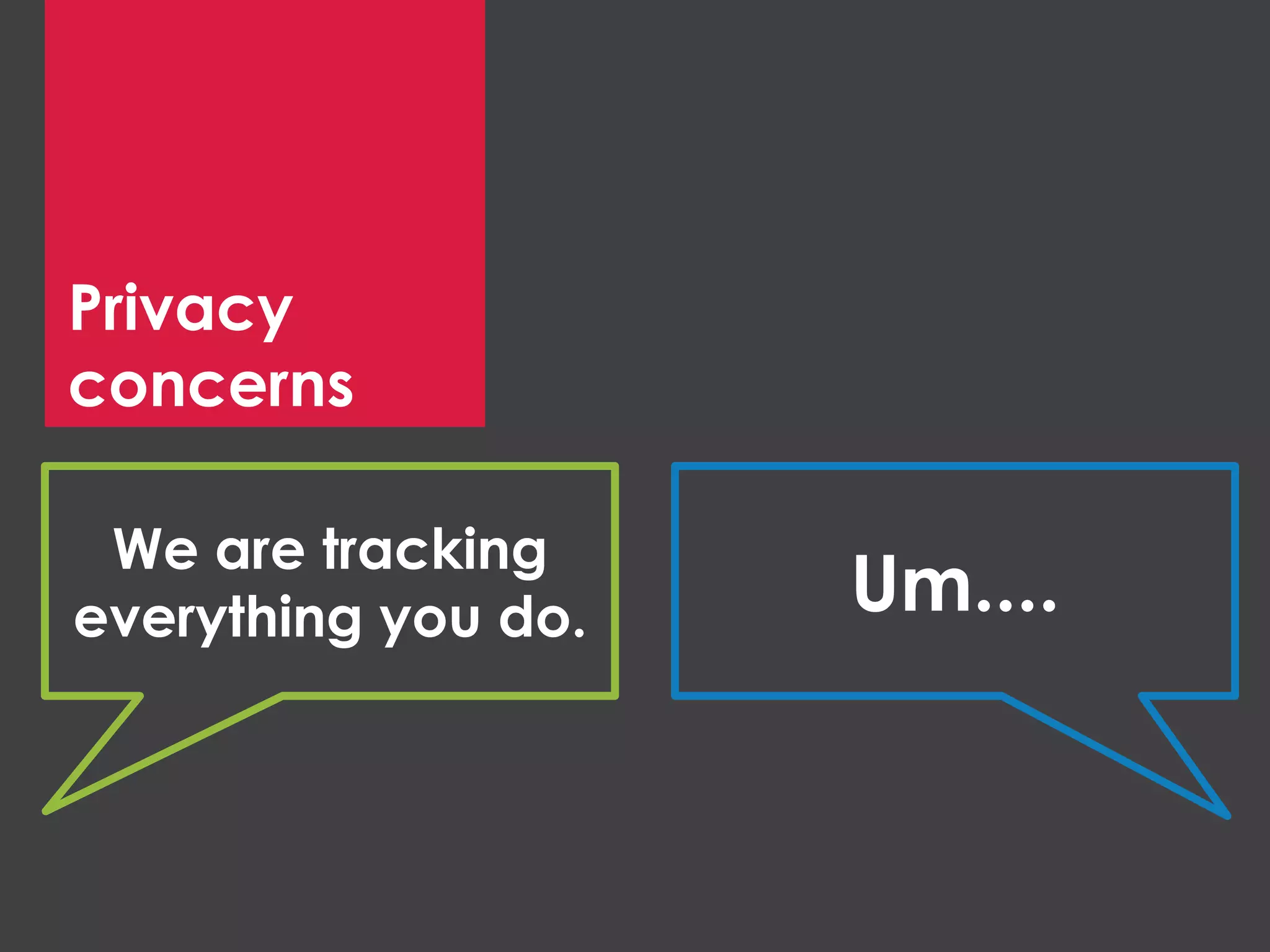 Privacy
concerns
We are tracking
everything you do. Um....
 