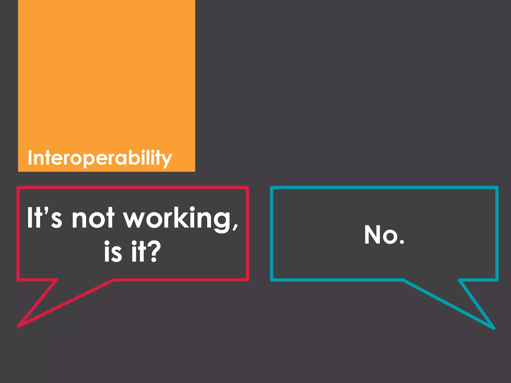 Interoperability
It’s not working,
is it?
No.
 