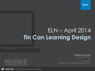 ELN – April 2014
Tin Can Learning Design
Andrew Downes
Solutions Architect
@mrdownes
andrew.downes@epiclearninggroup.com
@epictalk For all the latest news , follow us on twitter @epictalk
 