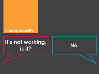 Interoperability
It’s not working,
is it?
No.
 