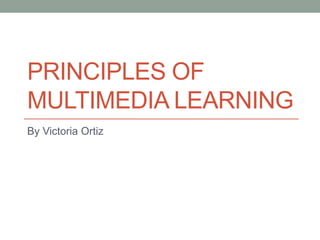 PRINCIPLES OF
MULTIMEDIA LEARNING
By Victoria Ortiz
 