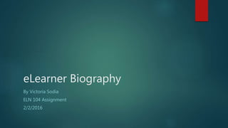 eLearner Biography
By Victoria Sodia
ELN 104 Assignment
2/2/2016
 