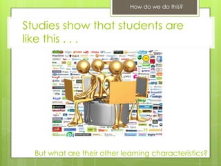 How do we do this?


Studies show that students are
like this . . .




  But what are their other learning characteristics?
 