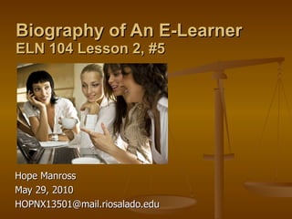 Biography of An E-Learner ELN 104 Lesson 2, #5 Hope Manross  May 29, 2010 [email_address] 