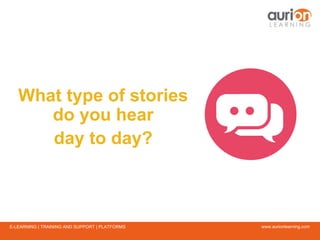 www.aurionlearning.comE-LEARNING | TRAINING AND SUPPORT | PLATFORMS
What type of stories
do you hear
day to day?
 