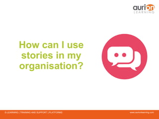 www.aurionlearning.comE-LEARNING | TRAINING AND SUPPORT | PLATFORMS
How can I use
stories in my
organisation?
 