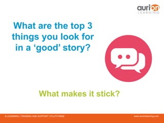 www.aurionlearning.comE-LEARNING | TRAINING AND SUPPORT | PLATFORMS
What are the top 3
things you look for
in a ‘good’ story?
What makes it stick?
 