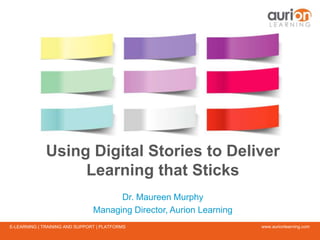 www.aurionlearning.comE-LEARNING | TRAINING AND SUPPORT | PLATFORMS
Using Digital Stories to Deliver
Learning that Sticks
Dr. Maureen Murphy
Managing Director, Aurion Learning
 