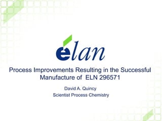 Process Improvements Resulting in the Successful
          Manufacture of ELN 296571
                   David A. Quincy
              Scientist Process Chemistry
 