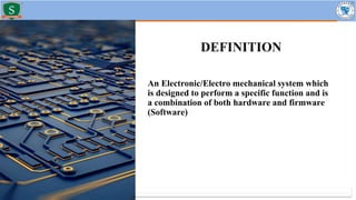 DEFINITION
An Electronic/Electro mechanical system which
is designed to perform a specific function and is
a combination of both hardware and firmware
(Software)
 