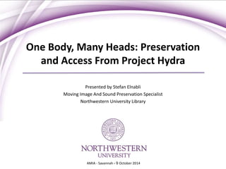 One Body, Many Heads: Preservation 
and Access From Project Hydra 
Presented by Stefan Elnabli 
Moving Image And Sound Preservation Specialist 
Northwestern University Library 
AMIA - Savannah - 9 October 2014 
 