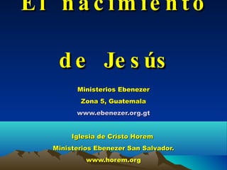 El nacimiento de Jesús Ministerios Ebenezer Zona 5, Guatemala www.ebenezer.org.gt Iglesia de Cristo Horem  Ministerios Ebenezer San Salvador. www.horem.org 