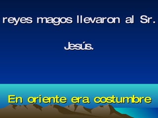 Tertuliano adopta esta tradición como un recuerdo de los regalos que los reyes magos llevaron al Sr. Jesús. En oriente era costumbre llevar regalos a los reyes (Mt 2:9-11)  
