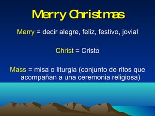 Merry Christmas Merry  = decir alegre, feliz, festivo, jovial Christ  = Cristo Mass  = misa o liturgia (conjunto de ritos que acompañan a una ceremonia religiosa) 