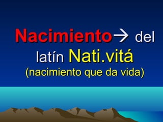 Nacimiento    del   latín  Nati.vitá  (nacimiento que da vida) 