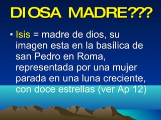 DIOSA MADRE??? Isis  = madre de dios, su imagen esta en la basílica de san Pedro en Roma, representada por una mujer parada en una luna creciente, con doce estrellas (ver Ap 12)  