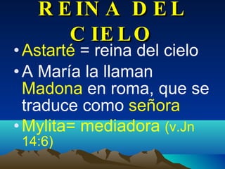 REINA DEL CIELO Astarté  = reina del cielo A María la llaman  Madona  en roma, que se traduce como  señora Mylita=   mediadora   (v.Jn 14:6) 