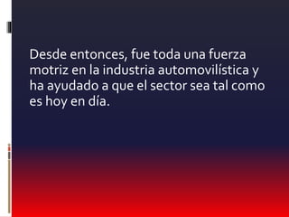 Desde entonces, fue toda una fuerza
motriz en la industria automovilística y
ha ayudado a que el sector sea tal como
es hoy en día.
 