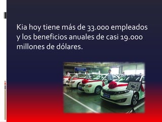 Kia hoy tiene más de 33.000 empleados
y los beneficios anuales de casi 19.000
millones de dólares.
 