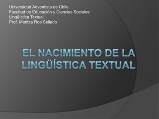 Universidad Adventista de Chile
Facultad de Educación y Ciencias Sociales
Lingüística Textual
Prof. Maritza Roa Sellado
 