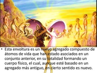 • Esta envoltura es un nuevo agregado compuesto de
  átomos de vida que han estado asociados en un
  conjunto anterior, en su totalidad formando un
  cuerpo físico, el cual, aunque esté basado en un
  agregado más antiguo, en cierto sentido es nuevo.
 