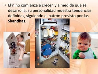 • El niño comienza a crecer, y a medida que se
  desarrolla, su personalidad muestra tendencias
  definidas, siguiendo el patrón provisto por las
  Skandhas.
 