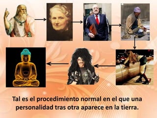 Tal es el procedimiento normal en el que una
 personalidad tras otra aparece en la tierra.
 