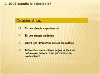 Características  Es una  ciencia experimental Es una  ciencia ecléctica Opera con  diferentes niveles de análisis Diferentes concepciones  según la idea de naturaleza humana y de las formas de conocimiento 2. ¿Qué estudia la psicología? 